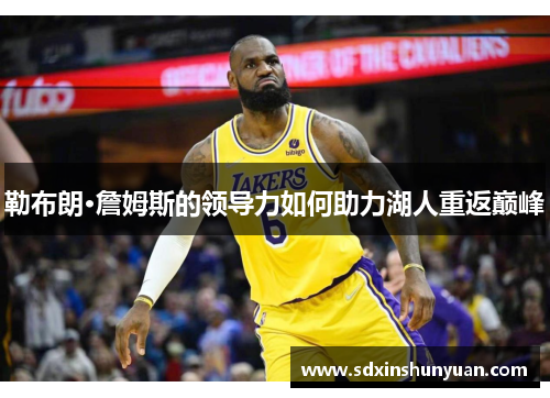 勒布朗·詹姆斯的领导力如何助力湖人重返巅峰